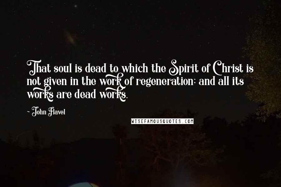 John Flavel Quotes: That soul is dead to which the Spirit of Christ is not given in the work of regeneration; and all its works are dead works.