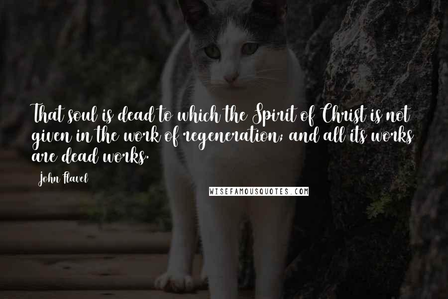 John Flavel Quotes: That soul is dead to which the Spirit of Christ is not given in the work of regeneration; and all its works are dead works.