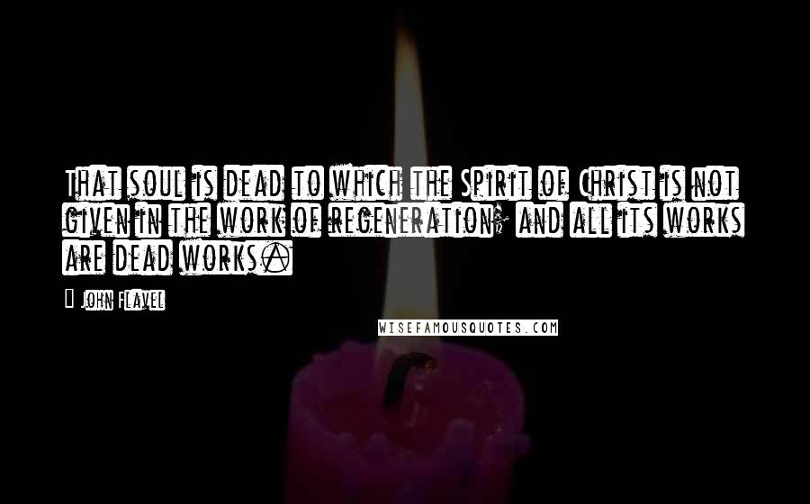 John Flavel Quotes: That soul is dead to which the Spirit of Christ is not given in the work of regeneration; and all its works are dead works.