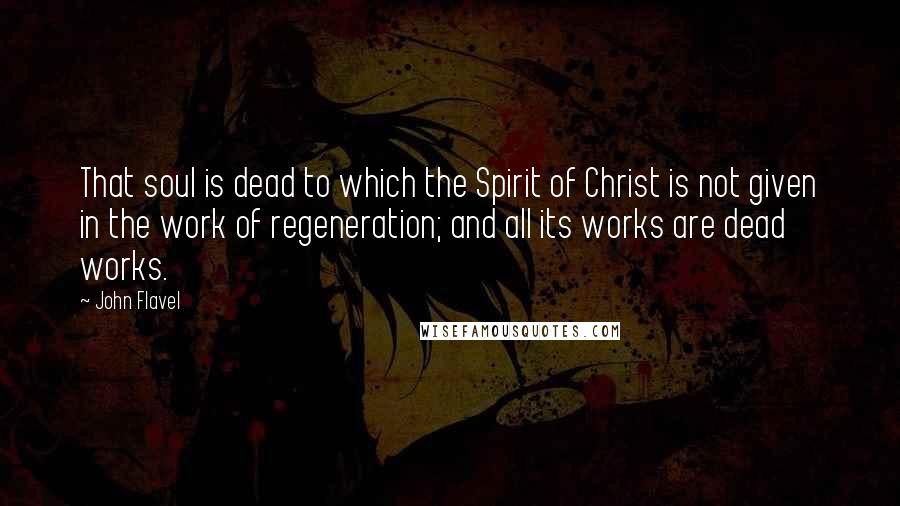 John Flavel Quotes: That soul is dead to which the Spirit of Christ is not given in the work of regeneration; and all its works are dead works.