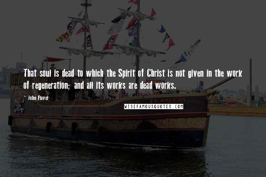 John Flavel Quotes: That soul is dead to which the Spirit of Christ is not given in the work of regeneration; and all its works are dead works.