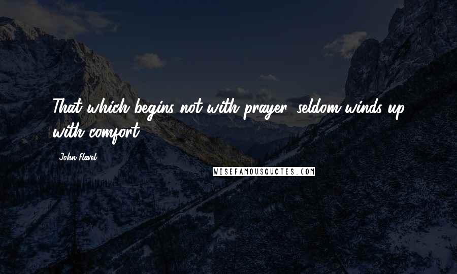 John Flavel Quotes: That which begins not with prayer, seldom winds up with comfort.