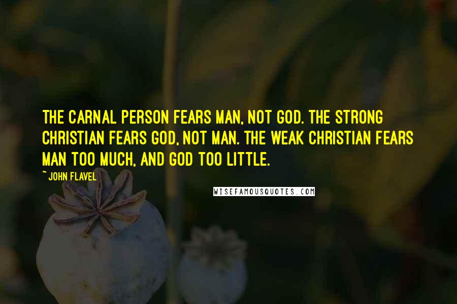 John Flavel Quotes: The carnal person fears man, not God. The strong Christian fears God, not man. The weak Christian fears man too much, and God too little.