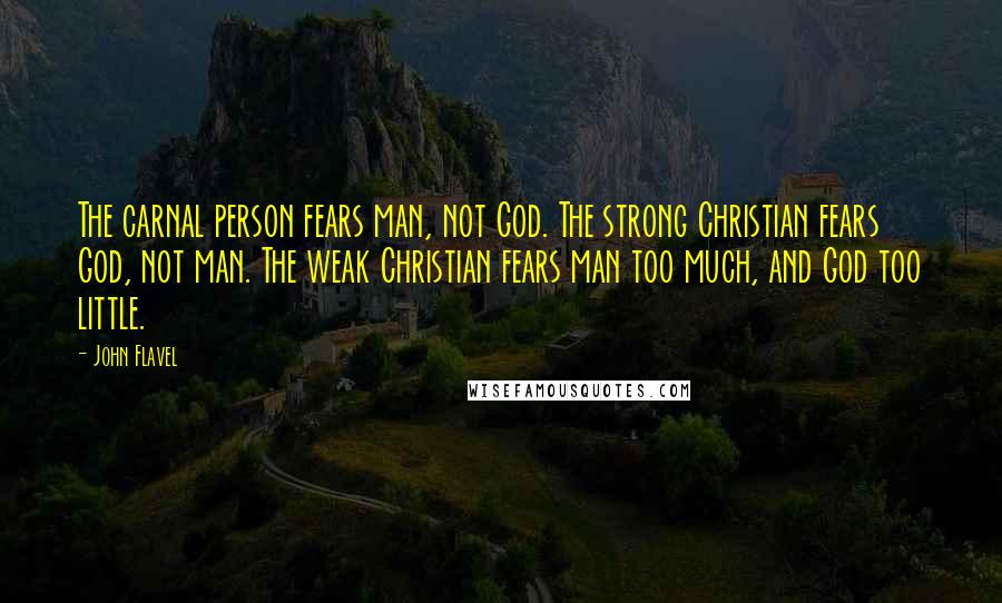 John Flavel Quotes: The carnal person fears man, not God. The strong Christian fears God, not man. The weak Christian fears man too much, and God too little.