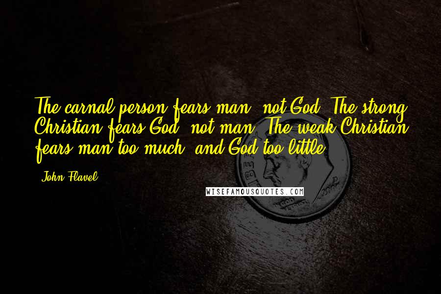 John Flavel Quotes: The carnal person fears man, not God. The strong Christian fears God, not man. The weak Christian fears man too much, and God too little.