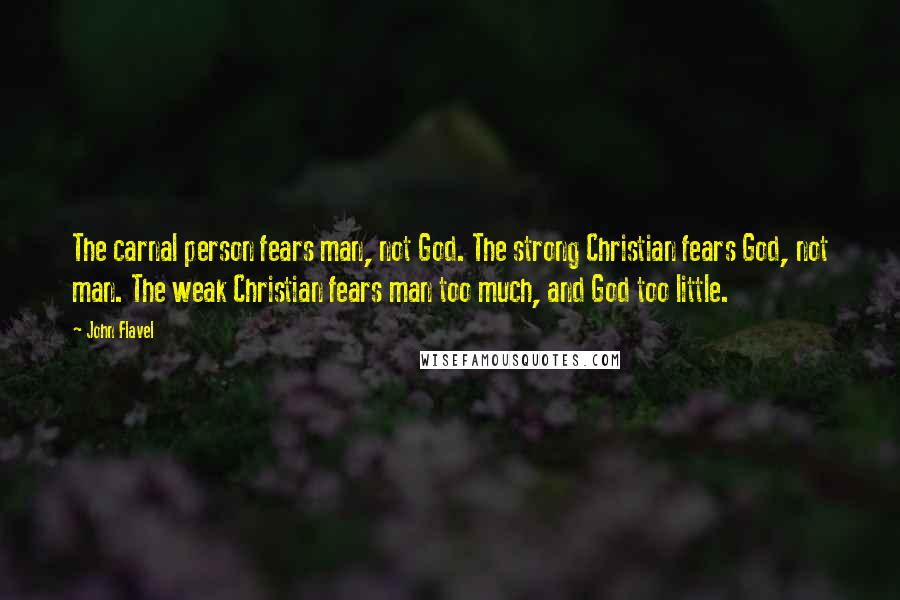 John Flavel Quotes: The carnal person fears man, not God. The strong Christian fears God, not man. The weak Christian fears man too much, and God too little.