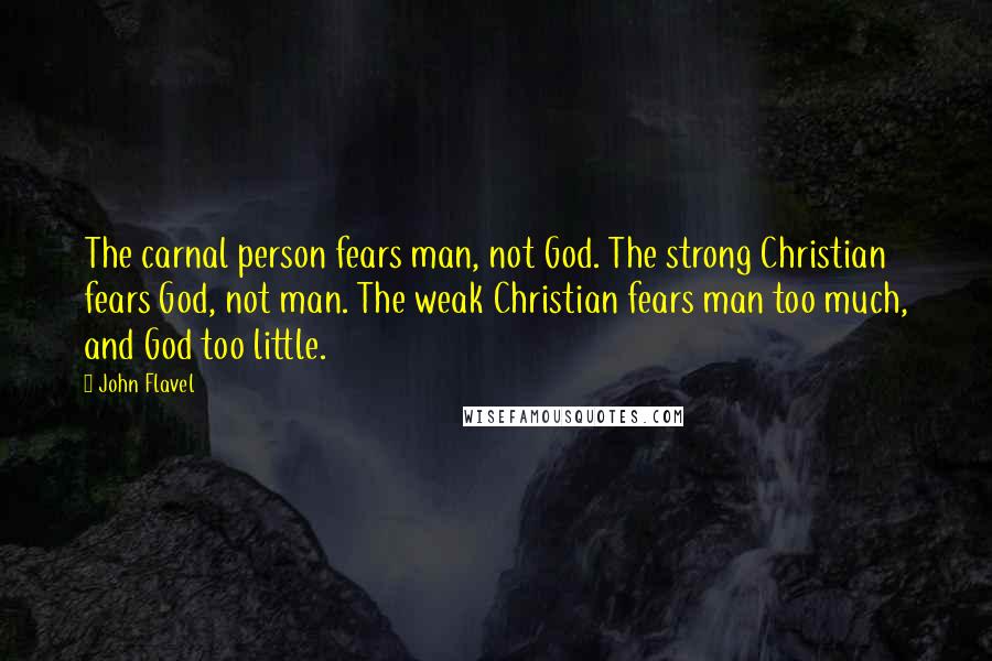 John Flavel Quotes: The carnal person fears man, not God. The strong Christian fears God, not man. The weak Christian fears man too much, and God too little.