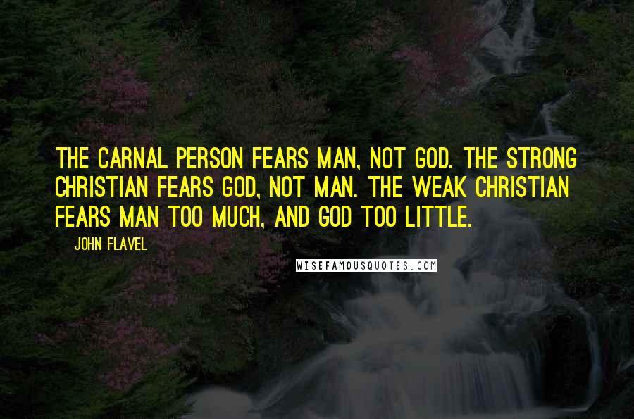 John Flavel Quotes: The carnal person fears man, not God. The strong Christian fears God, not man. The weak Christian fears man too much, and God too little.