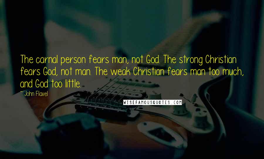 John Flavel Quotes: The carnal person fears man, not God. The strong Christian fears God, not man. The weak Christian fears man too much, and God too little.