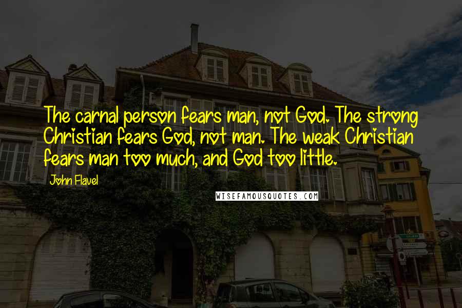 John Flavel Quotes: The carnal person fears man, not God. The strong Christian fears God, not man. The weak Christian fears man too much, and God too little.