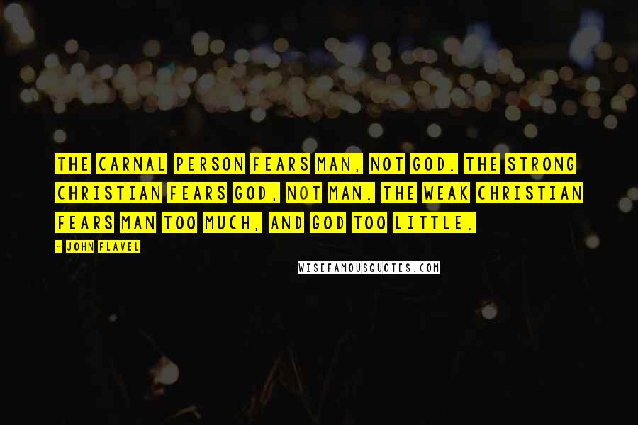 John Flavel Quotes: The carnal person fears man, not God. The strong Christian fears God, not man. The weak Christian fears man too much, and God too little.