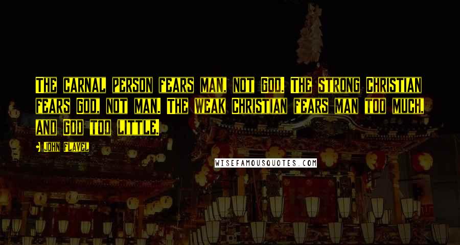 John Flavel Quotes: The carnal person fears man, not God. The strong Christian fears God, not man. The weak Christian fears man too much, and God too little.
