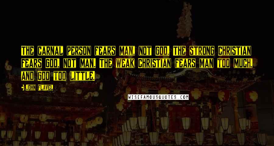 John Flavel Quotes: The carnal person fears man, not God. The strong Christian fears God, not man. The weak Christian fears man too much, and God too little.