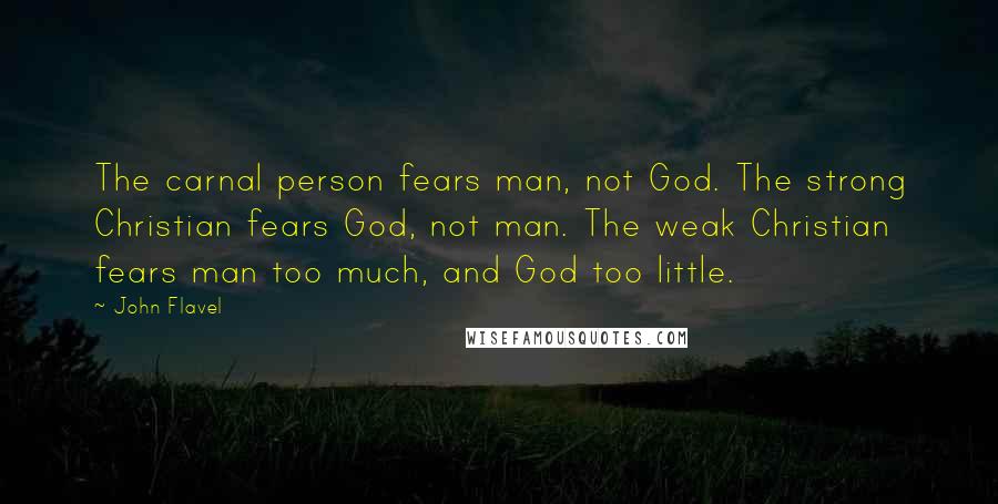 John Flavel Quotes: The carnal person fears man, not God. The strong Christian fears God, not man. The weak Christian fears man too much, and God too little.