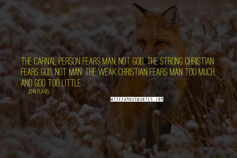 John Flavel Quotes: The carnal person fears man, not God. The strong Christian fears God, not man. The weak Christian fears man too much, and God too little.