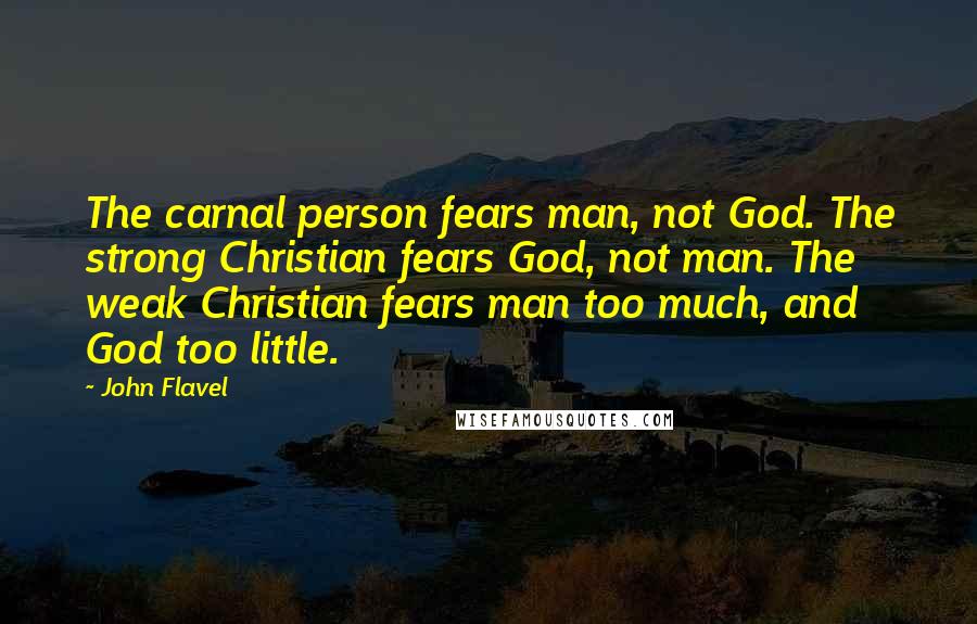 John Flavel Quotes: The carnal person fears man, not God. The strong Christian fears God, not man. The weak Christian fears man too much, and God too little.