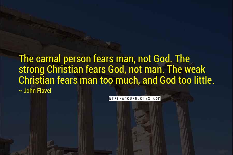 John Flavel Quotes: The carnal person fears man, not God. The strong Christian fears God, not man. The weak Christian fears man too much, and God too little.