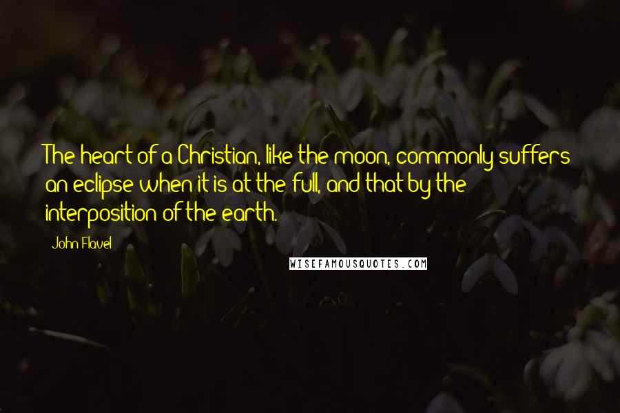 John Flavel Quotes: The heart of a Christian, like the moon, commonly suffers an eclipse when it is at the full, and that by the interposition of the earth.