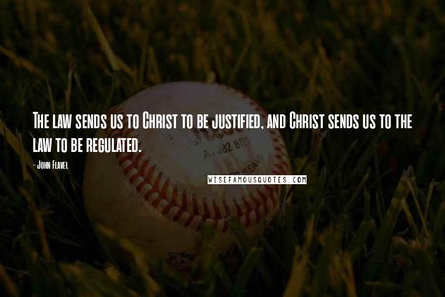 John Flavel Quotes: The law sends us to Christ to be justified, and Christ sends us to the law to be regulated.