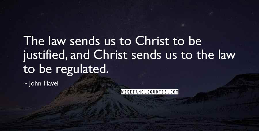 John Flavel Quotes: The law sends us to Christ to be justified, and Christ sends us to the law to be regulated.