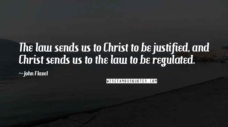 John Flavel Quotes: The law sends us to Christ to be justified, and Christ sends us to the law to be regulated.