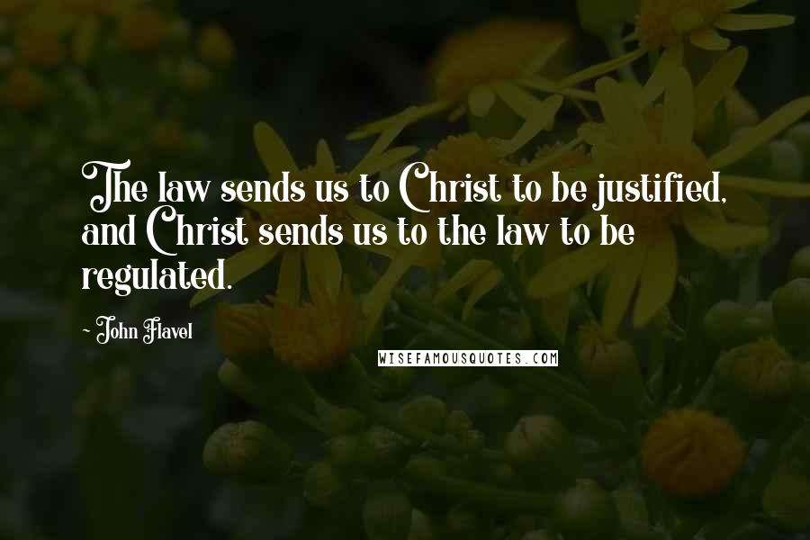 John Flavel Quotes: The law sends us to Christ to be justified, and Christ sends us to the law to be regulated.