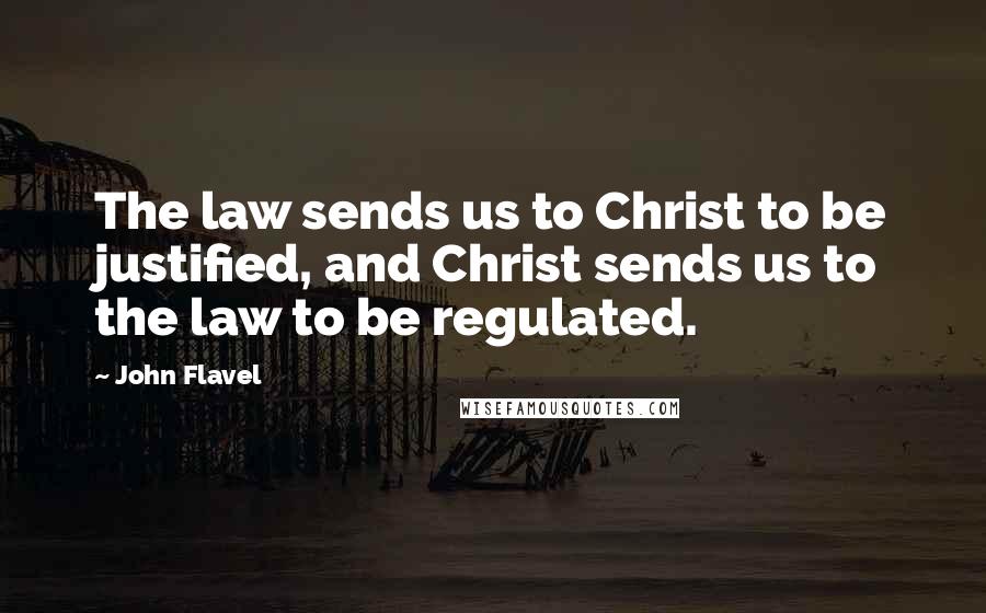 John Flavel Quotes: The law sends us to Christ to be justified, and Christ sends us to the law to be regulated.
