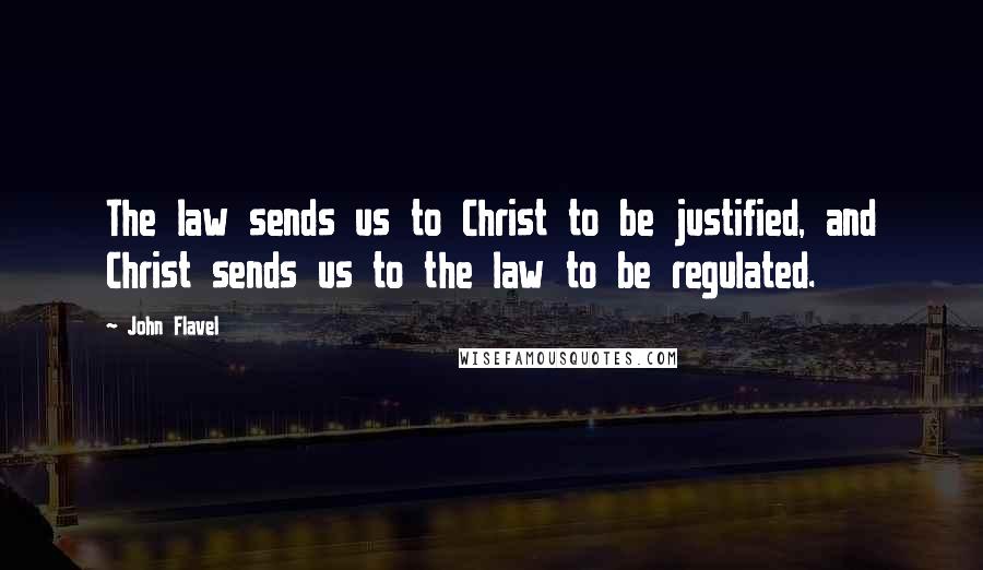 John Flavel Quotes: The law sends us to Christ to be justified, and Christ sends us to the law to be regulated.