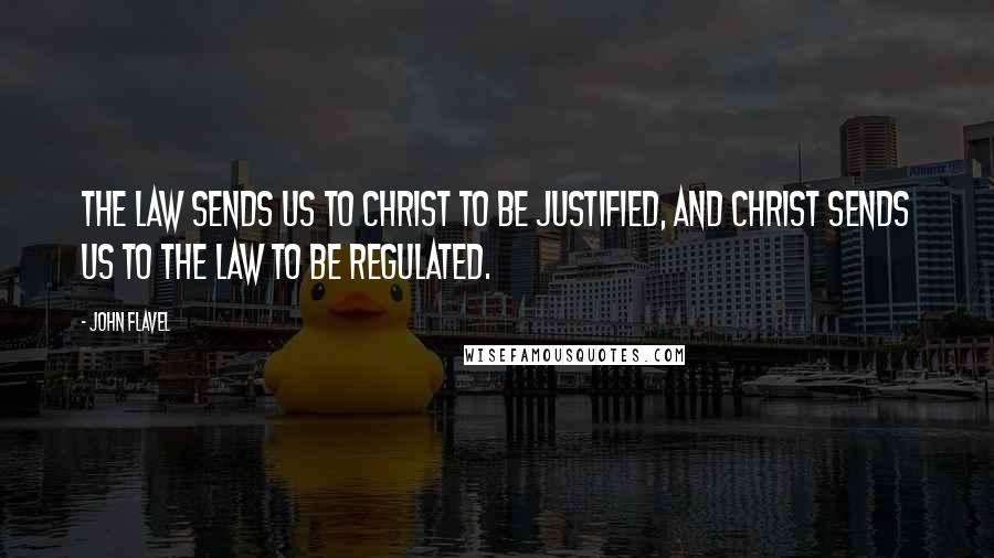 John Flavel Quotes: The law sends us to Christ to be justified, and Christ sends us to the law to be regulated.
