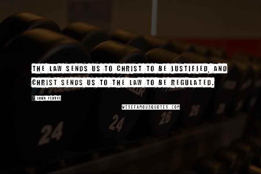 John Flavel Quotes: The law sends us to Christ to be justified, and Christ sends us to the law to be regulated.