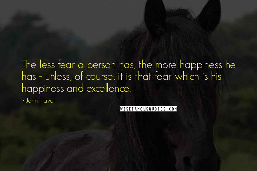 John Flavel Quotes: The less fear a person has, the more happiness he has - unless, of course, it is that fear which is his happiness and excellence.