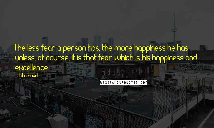 John Flavel Quotes: The less fear a person has, the more happiness he has - unless, of course, it is that fear which is his happiness and excellence.