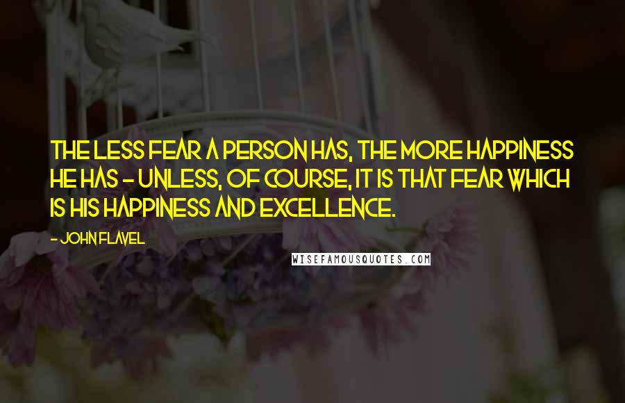 John Flavel Quotes: The less fear a person has, the more happiness he has - unless, of course, it is that fear which is his happiness and excellence.