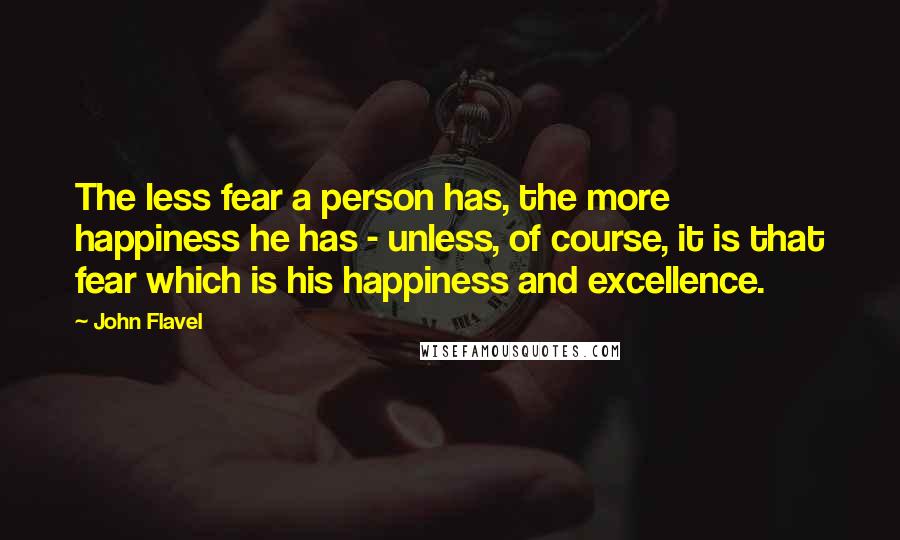 John Flavel Quotes: The less fear a person has, the more happiness he has - unless, of course, it is that fear which is his happiness and excellence.