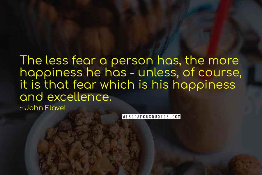 John Flavel Quotes: The less fear a person has, the more happiness he has - unless, of course, it is that fear which is his happiness and excellence.