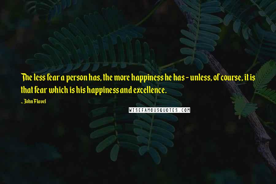 John Flavel Quotes: The less fear a person has, the more happiness he has - unless, of course, it is that fear which is his happiness and excellence.