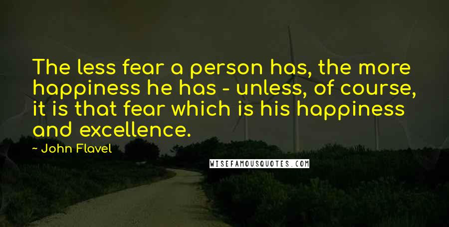 John Flavel Quotes: The less fear a person has, the more happiness he has - unless, of course, it is that fear which is his happiness and excellence.