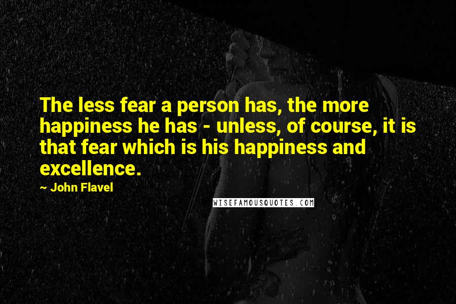 John Flavel Quotes: The less fear a person has, the more happiness he has - unless, of course, it is that fear which is his happiness and excellence.