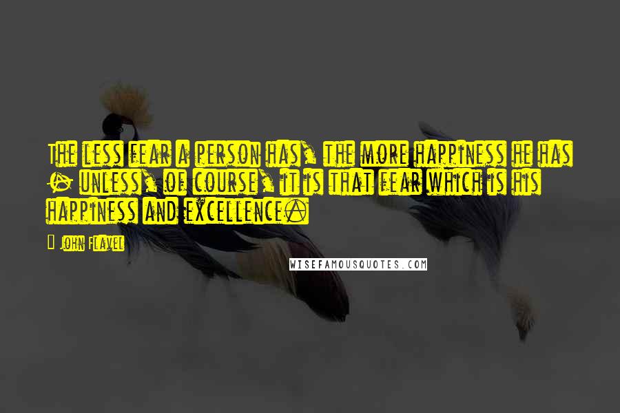 John Flavel Quotes: The less fear a person has, the more happiness he has - unless, of course, it is that fear which is his happiness and excellence.