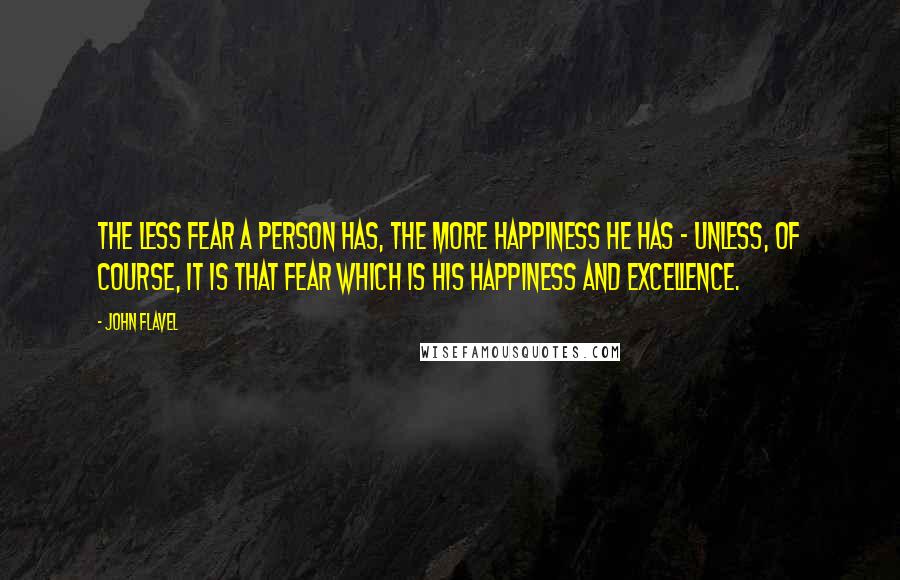 John Flavel Quotes: The less fear a person has, the more happiness he has - unless, of course, it is that fear which is his happiness and excellence.