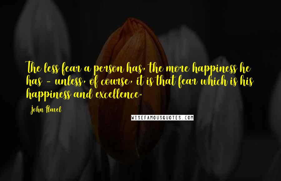 John Flavel Quotes: The less fear a person has, the more happiness he has - unless, of course, it is that fear which is his happiness and excellence.