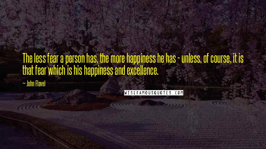 John Flavel Quotes: The less fear a person has, the more happiness he has - unless, of course, it is that fear which is his happiness and excellence.