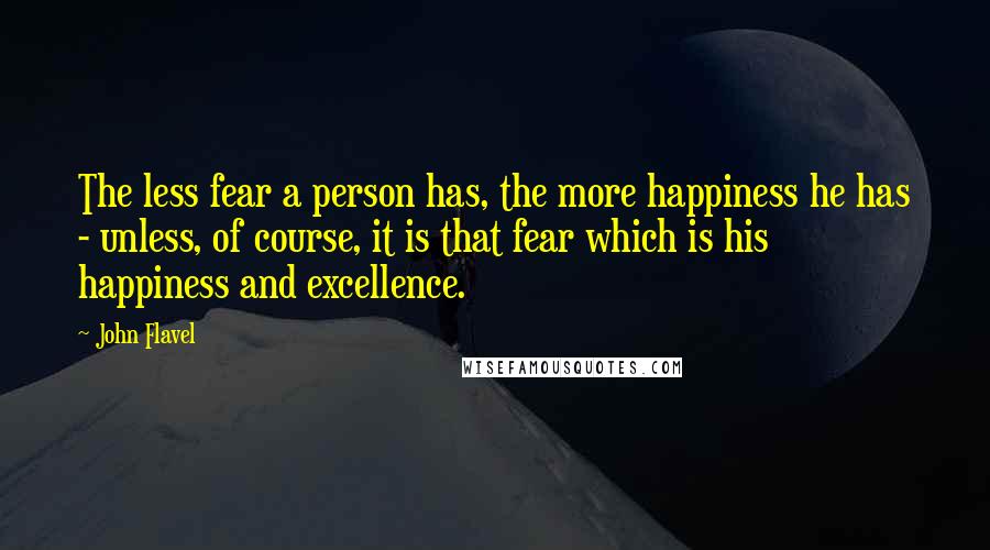 John Flavel Quotes: The less fear a person has, the more happiness he has - unless, of course, it is that fear which is his happiness and excellence.