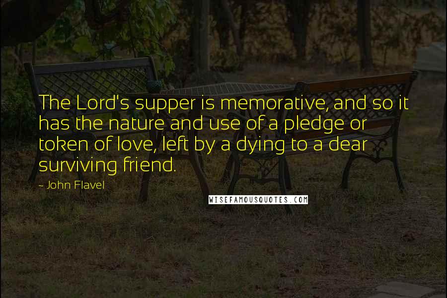 John Flavel Quotes: The Lord's supper is memorative, and so it has the nature and use of a pledge or token of love, left by a dying to a dear surviving friend.