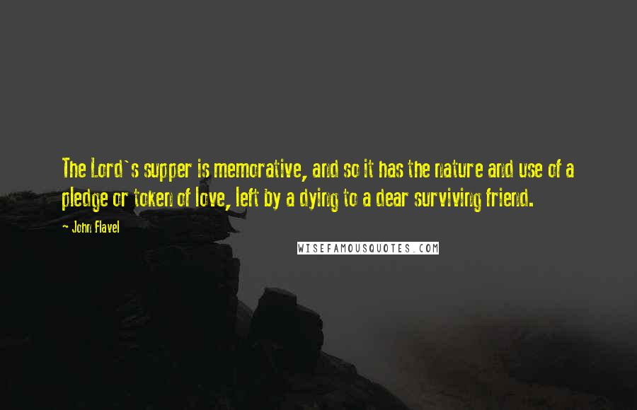 John Flavel Quotes: The Lord's supper is memorative, and so it has the nature and use of a pledge or token of love, left by a dying to a dear surviving friend.