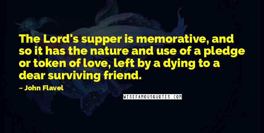 John Flavel Quotes: The Lord's supper is memorative, and so it has the nature and use of a pledge or token of love, left by a dying to a dear surviving friend.
