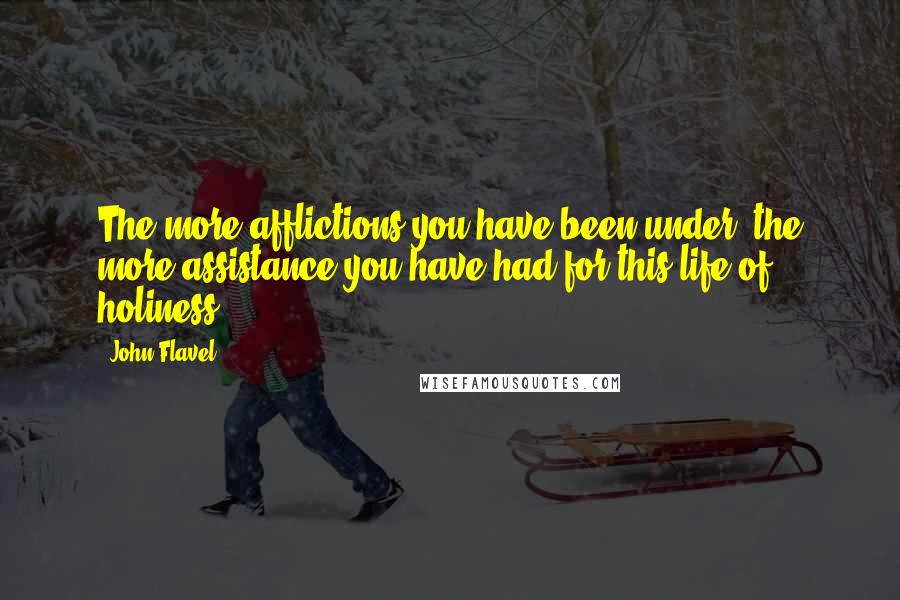 John Flavel Quotes: The more afflictions you have been under, the more assistance you have had for this life of holiness.