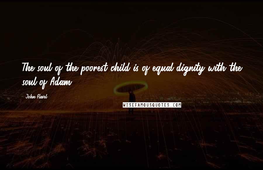 John Flavel Quotes: The soul of the poorest child is of equal dignity with the soul of Adam.