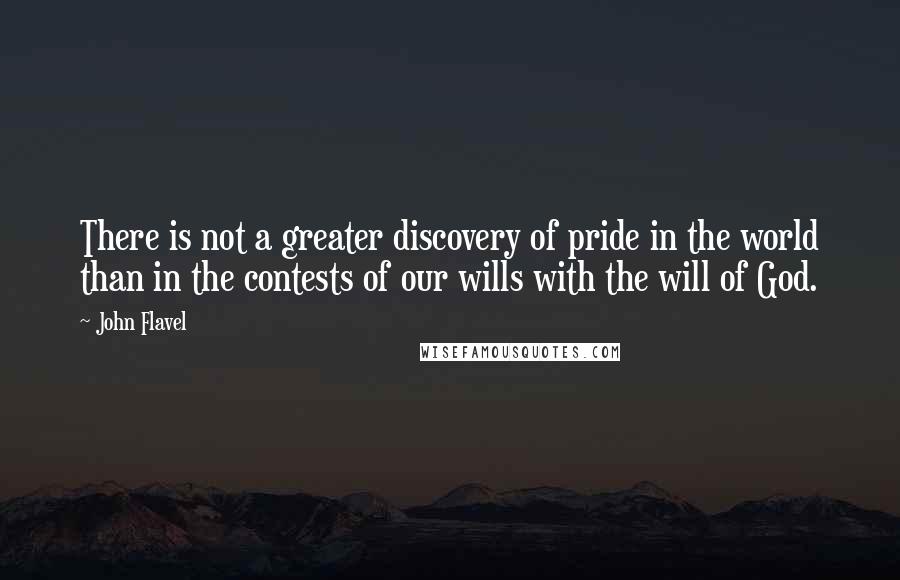 John Flavel Quotes: There is not a greater discovery of pride in the world than in the contests of our wills with the will of God.