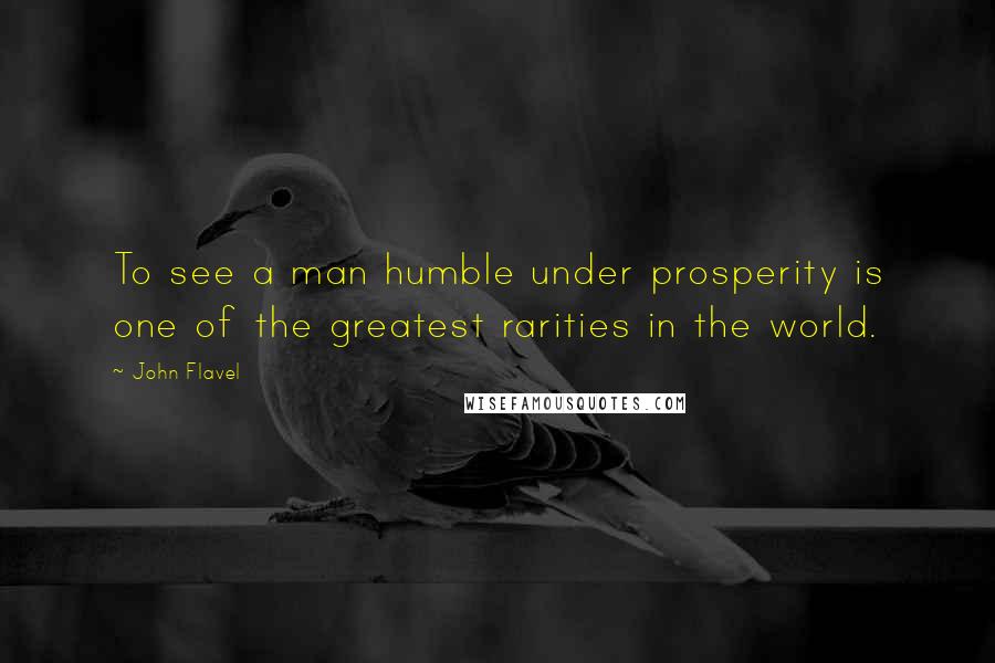 John Flavel Quotes: To see a man humble under prosperity is one of the greatest rarities in the world.